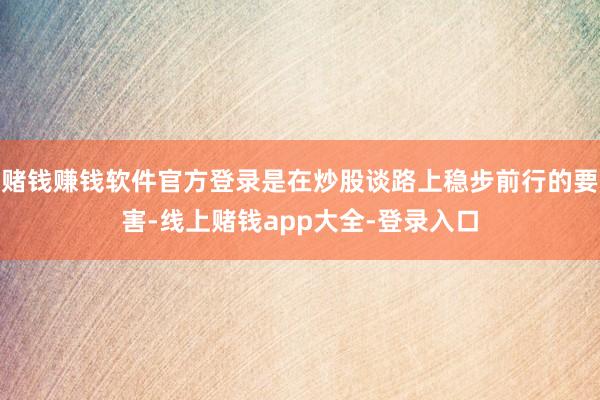 赌钱赚钱软件官方登录是在炒股谈路上稳步前行的要害-线上赌钱app大全-登录入口