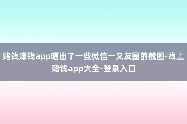 赌钱赚钱app晒出了一些微信一又友圈的截图-线上赌钱app大全-登录入口