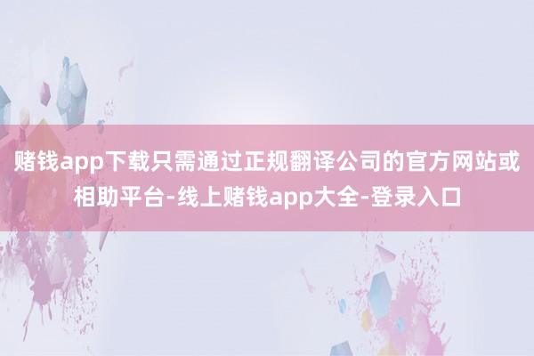 赌钱app下载只需通过正规翻译公司的官方网站或相助平台-线上赌钱app大全-登录入口