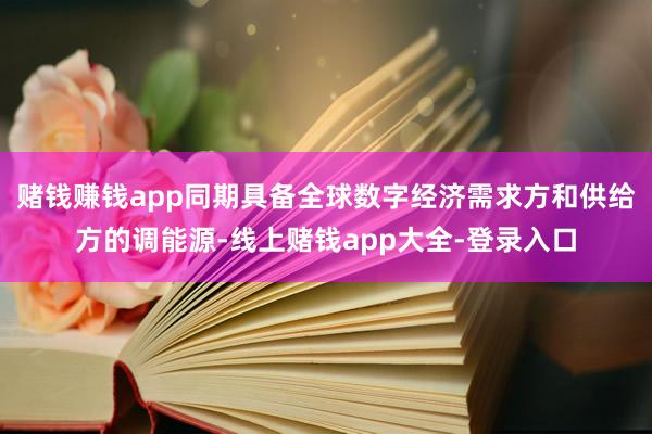 赌钱赚钱app同期具备全球数字经济需求方和供给方的调能源-线上赌钱app大全-登录入口