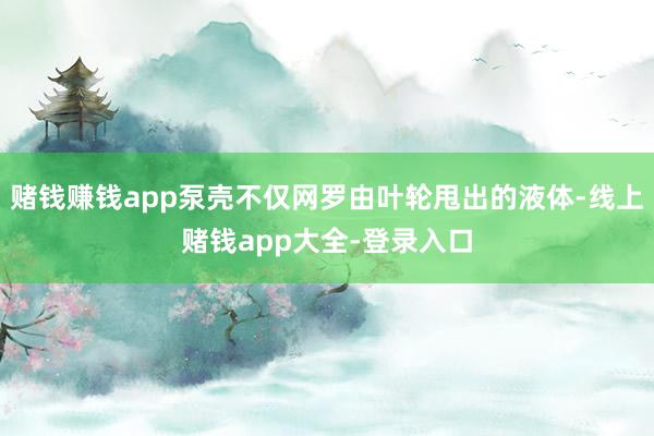 赌钱赚钱app泵壳不仅网罗由叶轮甩出的液体-线上赌钱app大全-登录入口