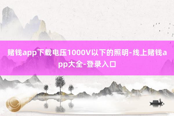 赌钱app下载电压1000V以下的照明-线上赌钱app大全-登录入口