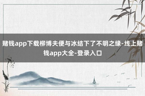 赌钱app下载柳博夫便与冰结下了不明之缘-线上赌钱app大全-登录入口