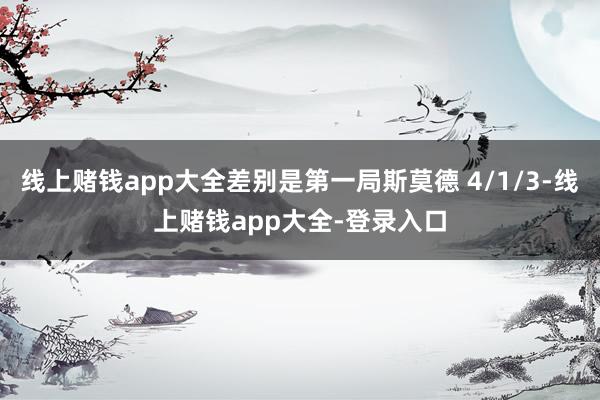 线上赌钱app大全差别是第一局斯莫德 4/1/3-线上赌钱app大全-登录入口