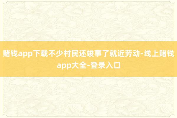 赌钱app下载不少村民还竣事了就近劳动-线上赌钱app大全-登录入口
