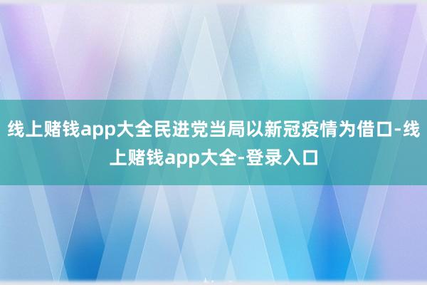 线上赌钱app大全民进党当局以新冠疫情为借口-线上赌钱app大全-登录入口