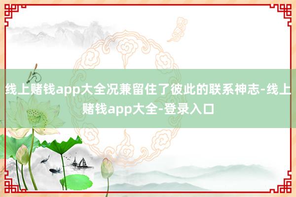 线上赌钱app大全况兼留住了彼此的联系神志-线上赌钱app大全-登录入口