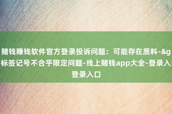 赌钱赚钱软件官方登录投诉问题:可能存在质料->标签记号不合乎限定问题-线上赌钱app大全-登录入口