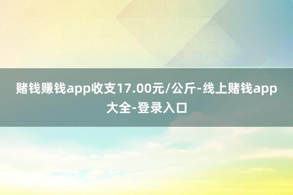 赌钱赚钱app收支17.00元/公斤-线上赌钱app大全-登录入口