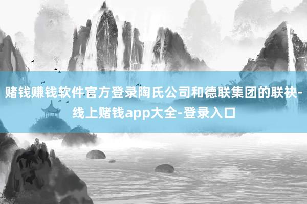 赌钱赚钱软件官方登录陶氏公司和德联集团的联袂-线上赌钱app大全-登录入口