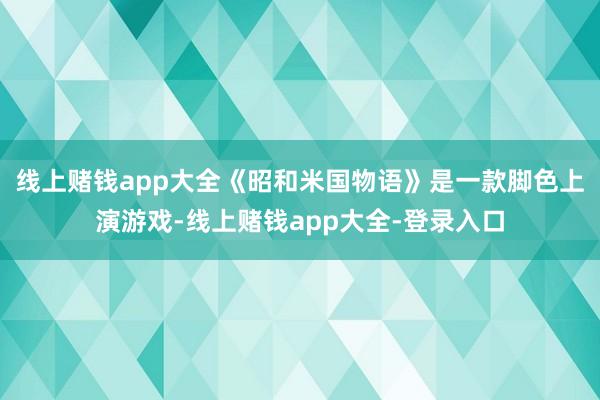 线上赌钱app大全《昭和米国物语》是一款脚色上演游戏-线上赌钱app大全-登录入口