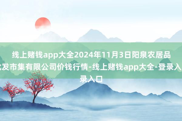 线上赌钱app大全2024年11月3日阳泉农居品批发市集有限公司价钱行情-线上赌钱app大全-登录入口