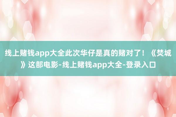 线上赌钱app大全此次华仔是真的赌对了！《焚城》这部电影-线上赌钱app大全-登录入口