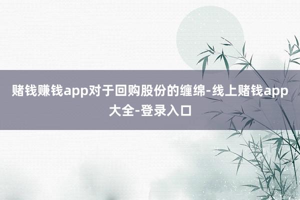 赌钱赚钱app　　对于回购股份的缠绵-线上赌钱app大全-登录入口