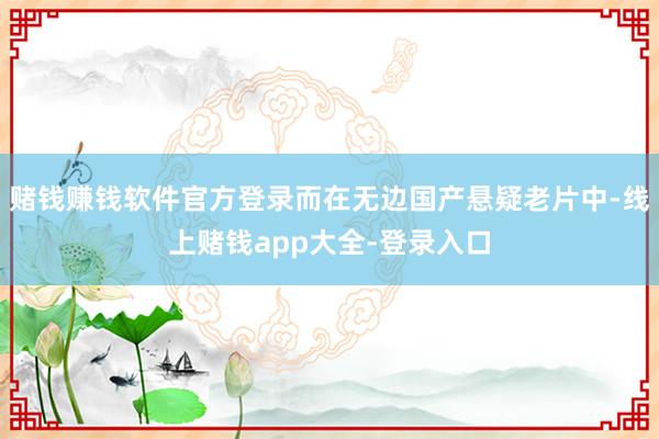 赌钱赚钱软件官方登录而在无边国产悬疑老片中-线上赌钱app大全-登录入口