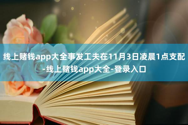 线上赌钱app大全事发工夫在11月3日凌晨1点支配-线上赌钱app大全-登录入口