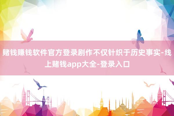 赌钱赚钱软件官方登录剧作不仅针织于历史事实-线上赌钱app大全-登录入口