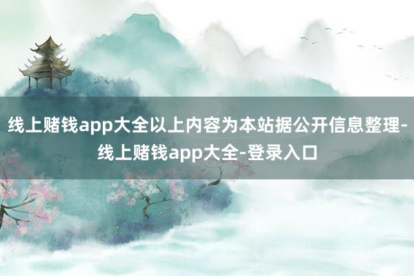 线上赌钱app大全以上内容为本站据公开信息整理-线上赌钱app大全-登录入口