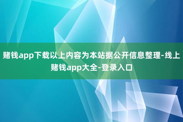 赌钱app下载以上内容为本站据公开信息整理-线上赌钱app大全-登录入口
