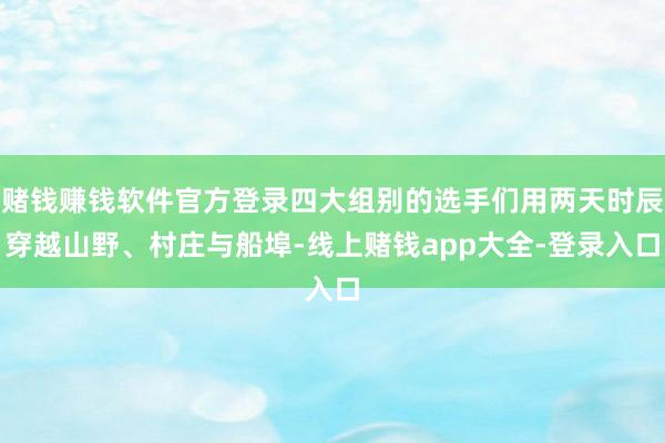 赌钱赚钱软件官方登录四大组别的选手们用两天时辰穿越山野、村庄与船埠-线上赌钱app大全-登录入口