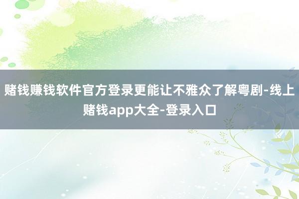 赌钱赚钱软件官方登录更能让不雅众了解粤剧-线上赌钱app大全-登录入口
