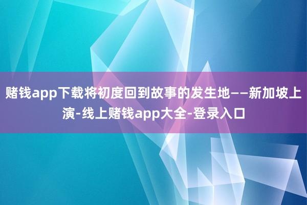 赌钱app下载将初度回到故事的发生地——新加坡上演-线上赌钱app大全-登录入口