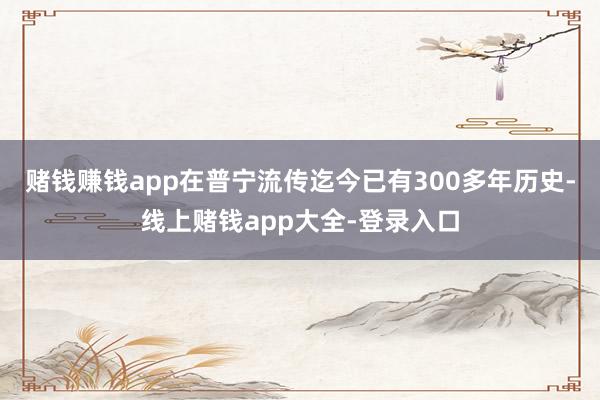 赌钱赚钱app在普宁流传迄今已有300多年历史-线上赌钱app大全-登录入口
