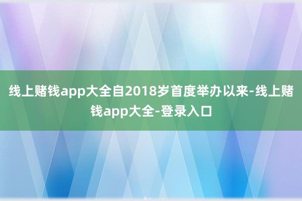 线上赌钱app大全自2018岁首度举办以来-线上赌钱app大全-登录入口