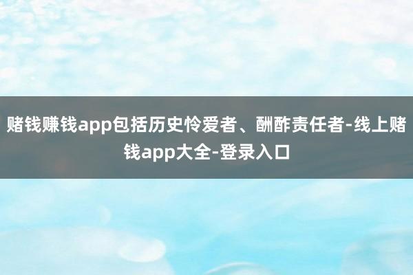 赌钱赚钱app包括历史怜爱者、酬酢责任者-线上赌钱app大全-登录入口