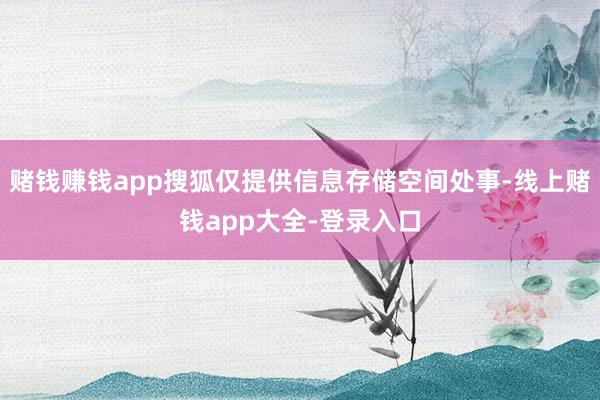赌钱赚钱app搜狐仅提供信息存储空间处事-线上赌钱app大全-登录入口