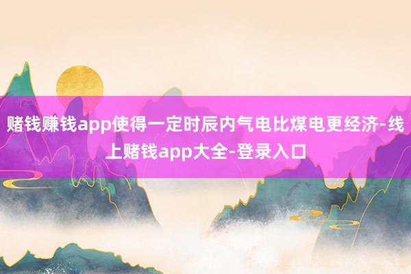 赌钱赚钱app使得一定时辰内气电比煤电更经济-线上赌钱app大全-登录入口