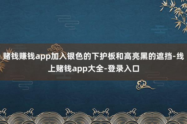 赌钱赚钱app加入银色的下护板和高亮黑的遮挡-线上赌钱app大全-登录入口