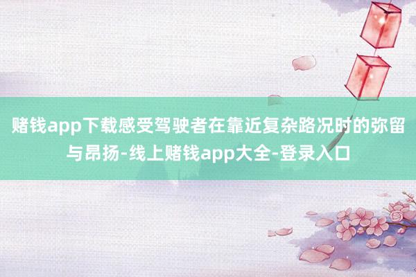 赌钱app下载感受驾驶者在靠近复杂路况时的弥留与昂扬-线上赌钱app大全-登录入口