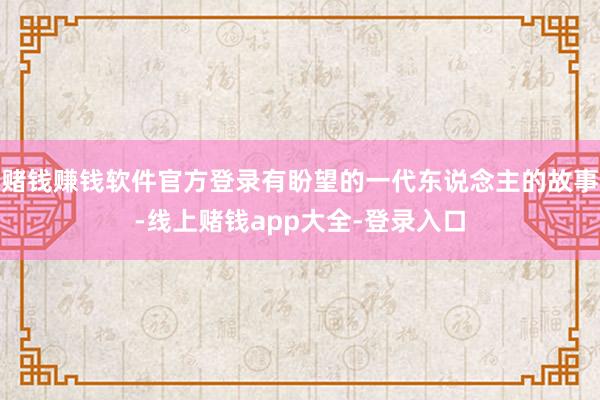 赌钱赚钱软件官方登录有盼望的一代东说念主的故事-线上赌钱app大全-登录入口