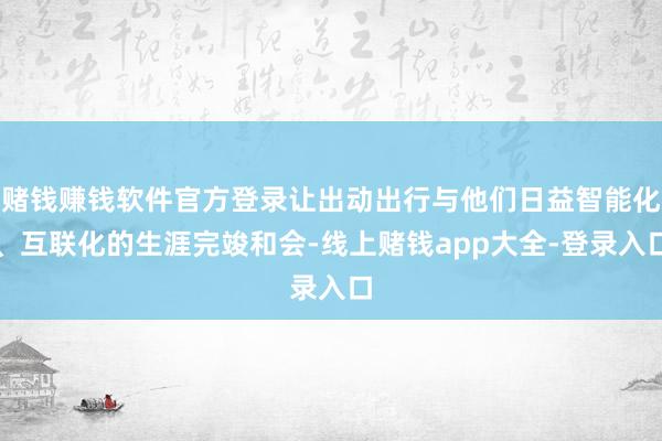 赌钱赚钱软件官方登录让出动出行与他们日益智能化、互联化的生涯完竣和会-线上赌钱app大全-登录入口