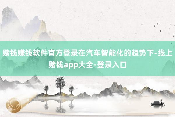 赌钱赚钱软件官方登录在汽车智能化的趋势下-线上赌钱app大全-登录入口