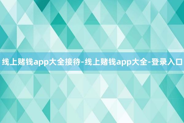 线上赌钱app大全接待-线上赌钱app大全-登录入口