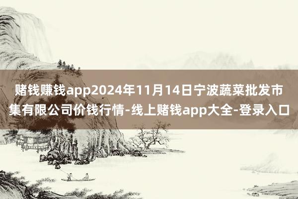 赌钱赚钱app2024年11月14日宁波蔬菜批发市集有限公司价钱行情-线上赌钱app大全-登录入口