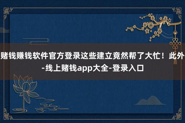 赌钱赚钱软件官方登录这些建立竟然帮了大忙!此外-线上赌钱app大全-登录入口