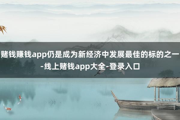 赌钱赚钱app仍是成为新经济中发展最佳的标的之一-线上赌钱app大全-登录入口