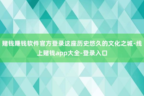 赌钱赚钱软件官方登录这座历史悠久的文化之城-线上赌钱app大全-登录入口