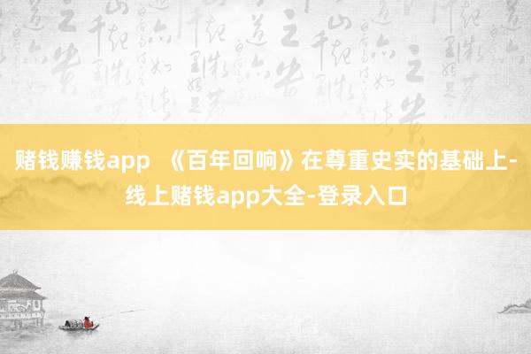 赌钱赚钱app 《百年回响》在尊重史实的基础上-线上赌钱app大全-登录入口
