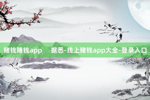 赌钱赚钱app 据悉-线上赌钱app大全-登录入口
