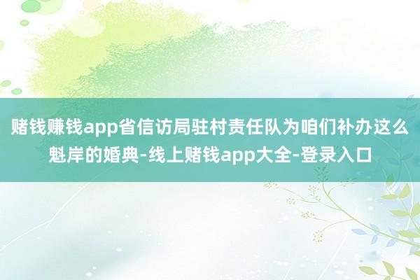 赌钱赚钱app省信访局驻村责任队为咱们补办这么魁岸的婚典-线上赌钱app大全-登录入口