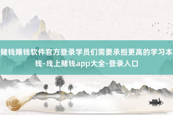 赌钱赚钱软件官方登录学员们需要承担更高的学习本钱-线上赌钱app大全-登录入口