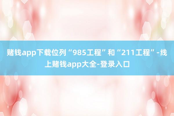 赌钱app下载位列“985工程”和“211工程”-线上赌钱app大全-登录入口