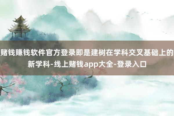 赌钱赚钱软件官方登录即是建树在学科交叉基础上的新学科-线上赌钱app大全-登录入口