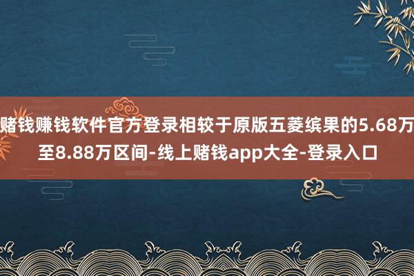 赌钱赚钱软件官方登录相较于原版五菱缤果的5.68万至8.88万区间-线上赌钱app大全-登录入口