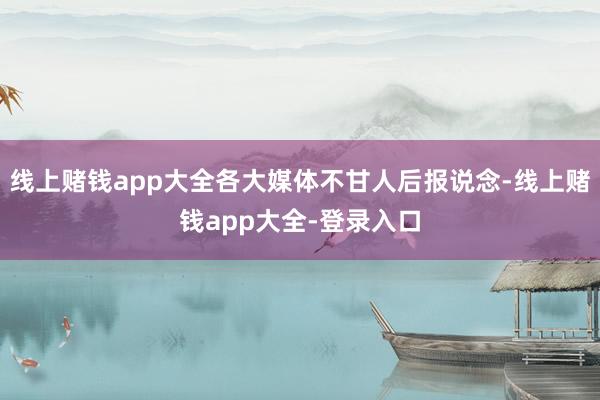线上赌钱app大全各大媒体不甘人后报说念-线上赌钱app大全-登录入口