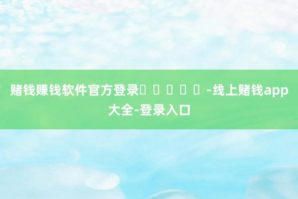 赌钱赚钱软件官方登录					-线上赌钱app大全-登录入口
